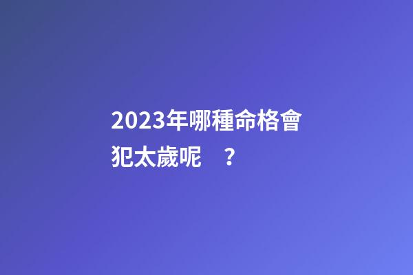 2023年哪種命格會犯太歲呢？